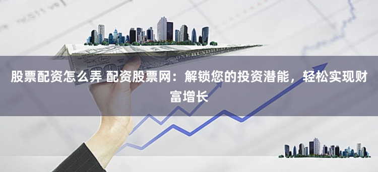 股票配资怎么弄 配资股票网:解锁您的投资潜能,轻松实现财富增长