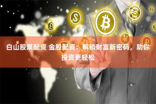 白山股票配资 金股配资:解锁财富新密码,助你投资更轻松