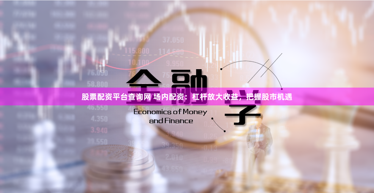股票配资平台查询网 场内配资：杠杆放大收益，把握股市机遇