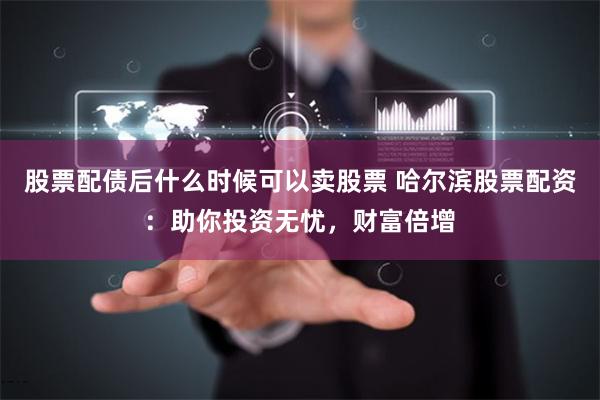 股票配债后什么时候可以卖股票 哈尔滨股票配资：助你投资无忧，财富倍增