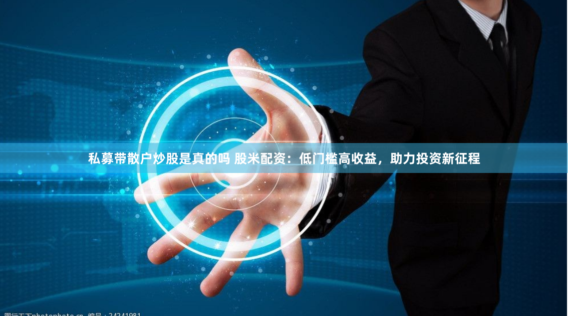 私募带散户炒股是真的吗 股米配资:低门槛高收益,助力投资新征程