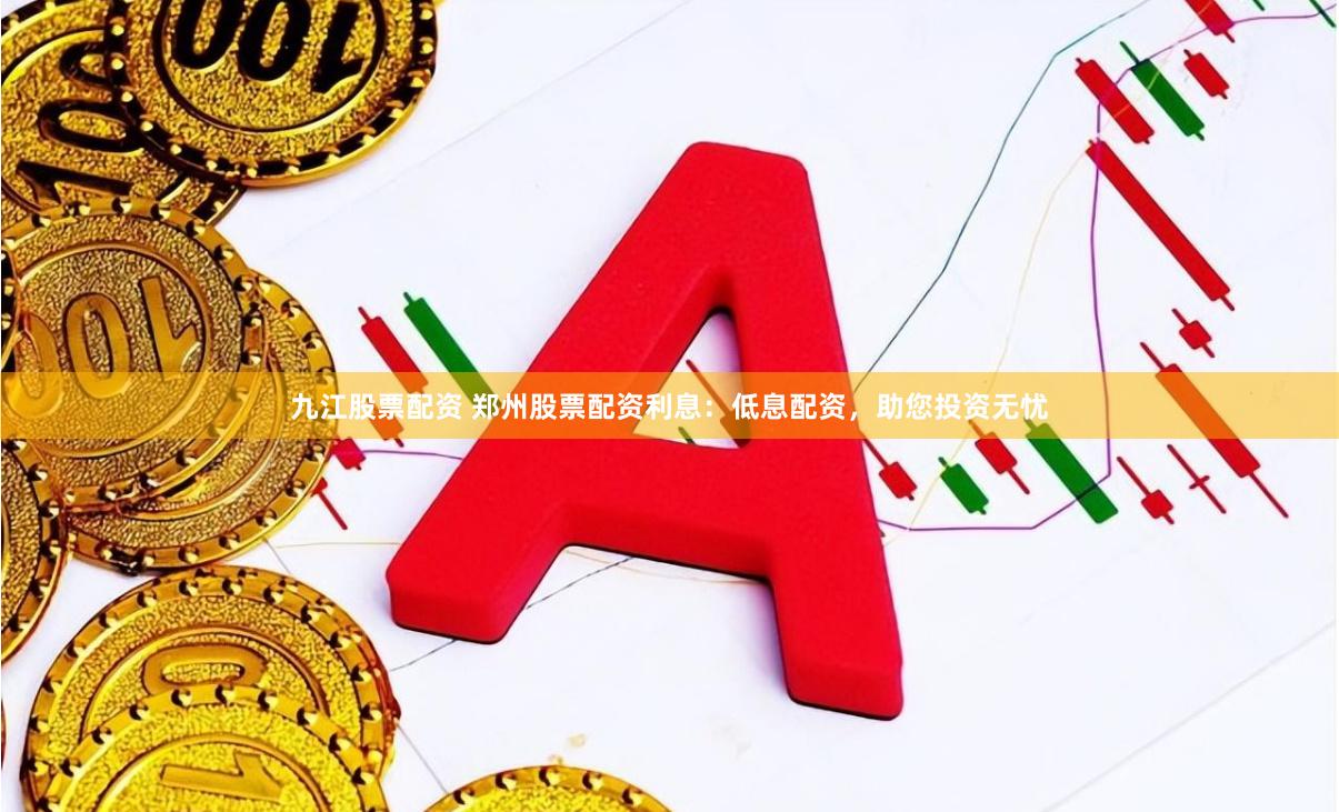 九江股票配资 郑州股票配资利息：低息配资，助您投资无忧